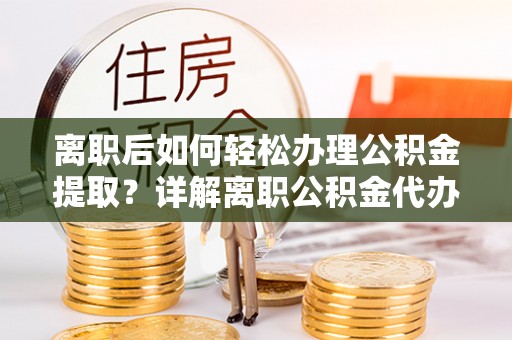 南郊离职后如何轻松办理公积金提取？详解离职公积金代办提取流程