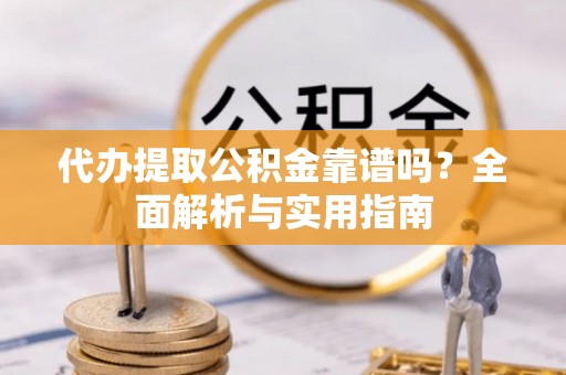 南郊代办提取公积金靠谱吗？全面解析与实用指南