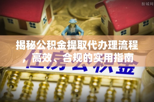 南郊揭秘公积金提取代办理流程，高效、合规的实用指南