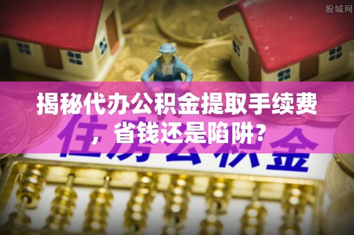南郊揭秘代办公积金提取手续费，省钱还是陷阱？