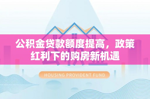 南郊公积金贷款额度提高，政策红利下的购房新机遇