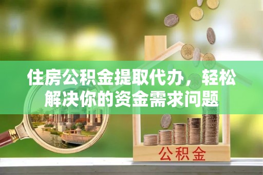 南郊住房公积金提取代办，轻松解决你的资金需求问题