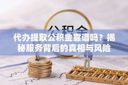 南郊代办提取公积金靠谱吗？揭秘服务背后的真相与风险