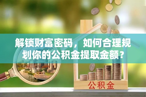 南郊解锁财富密码，如何合理规划你的公积金提取金额？