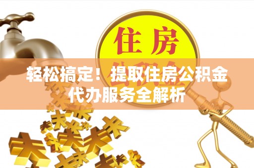 南郊轻松搞定！提取住房公积金代办服务全解析