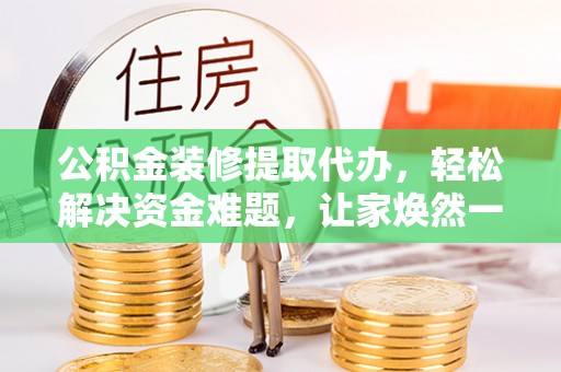 南郊公积金装修提取代办，轻松解决资金难题，让家焕然一新