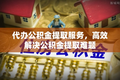 南郊代办公积金提取服务，高效解决公积金提取难题