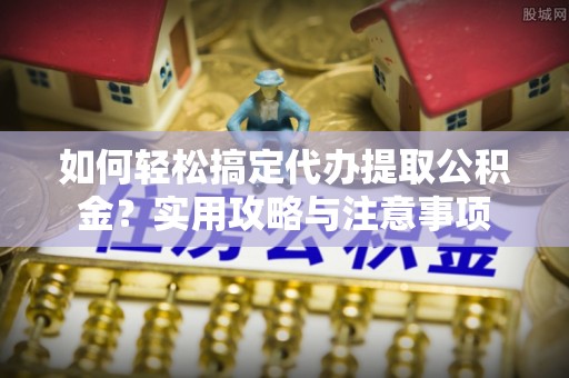 南郊如何轻松搞定代办提取公积金？实用攻略与注意事项