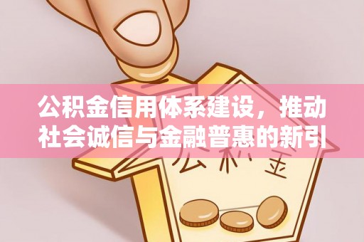 南郊公积金信用体系建设，推动社会诚信与金融普惠的新引擎