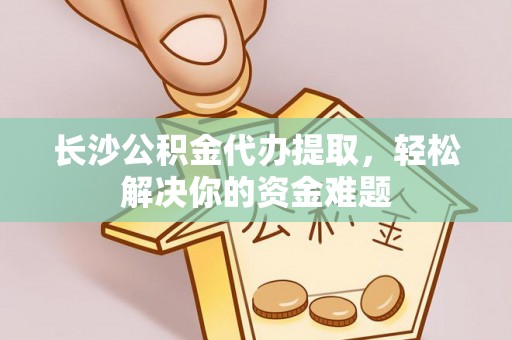 南郊长沙公积金代办提取，轻松解决你的资金难题