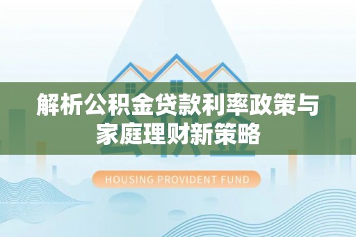 南郊解析公积金贷款利率政策与家庭理财新策略