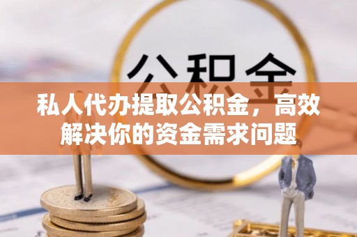 南郊私人代办提取公积金，高效解决你的资金需求问题