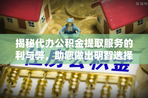 南郊揭秘代办公积金提取服务的利与弊，助您做出明智选择