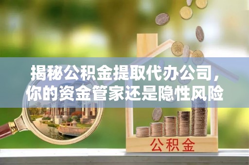 南郊揭秘公积金提取代办公司，你的资金管家还是隐性风险？