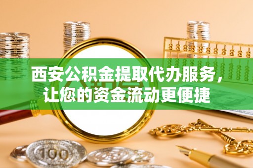 南郊西安公积金提取代办服务，让您的资金流动更便捷