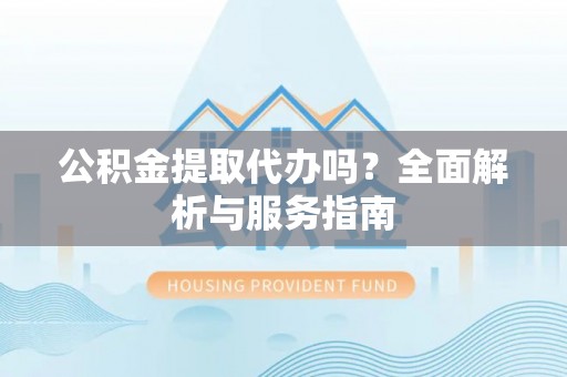 南郊公积金提取代办吗？全面解析与服务指南