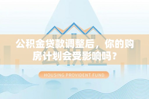 南郊公积金贷款调整后，你的购房计划会受影响吗？