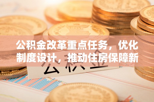 南郊公积金改革重点任务，优化制度设计，推动住房保障新发展