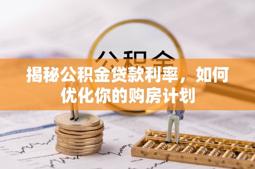 南郊揭秘公积金贷款利率，如何优化你的购房计划