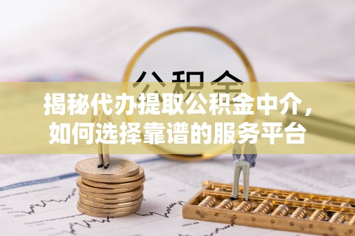 南郊揭秘代办提取公积金中介，如何选择靠谱的服务平台