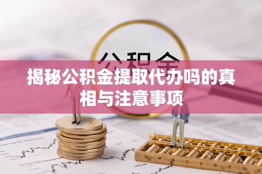 南郊揭秘公积金提取代办吗的真相与注意事项