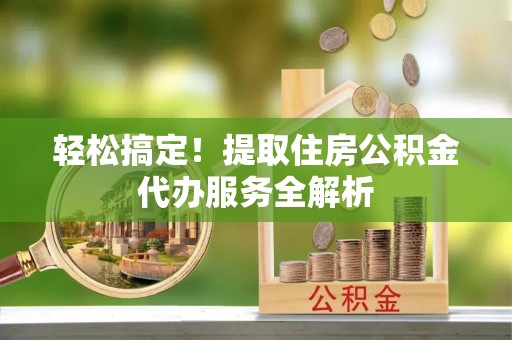 南郊轻松搞定！提取住房公积金代办服务全解析