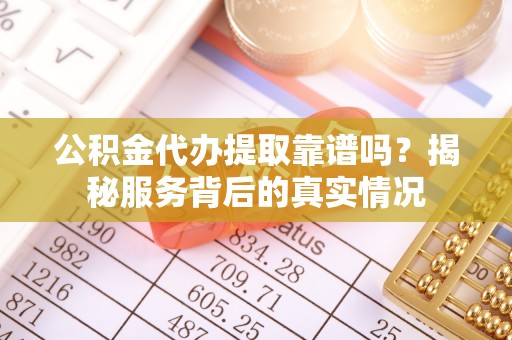 南郊公积金代办提取靠谱吗？揭秘服务背后的真实情况