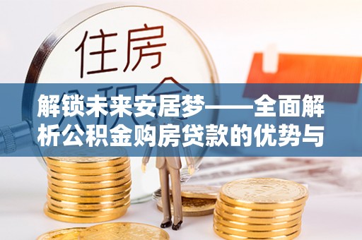 南郊解锁未来安居梦——全面解析公积金购房贷款的优势与策略
