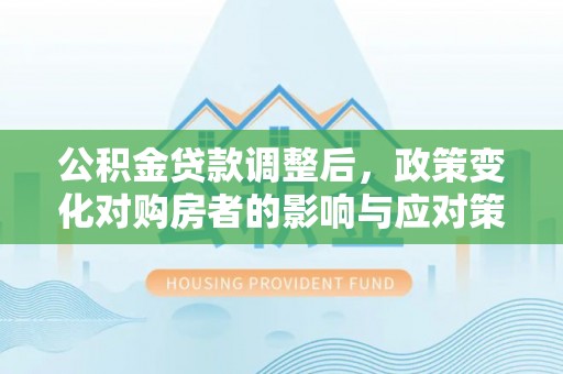 南郊公积金贷款调整后，政策变化对购房者的影响与应对策略