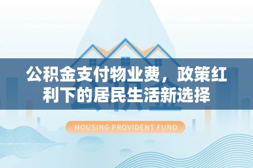 南郊公积金支付物业费，政策红利下的居民生活新选择