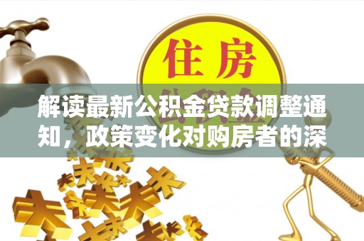 南郊解读最新公积金贷款调整通知，政策变化对购房者的深远影响