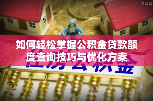 南郊如何轻松掌握公积金贷款额度查询技巧与优化方案