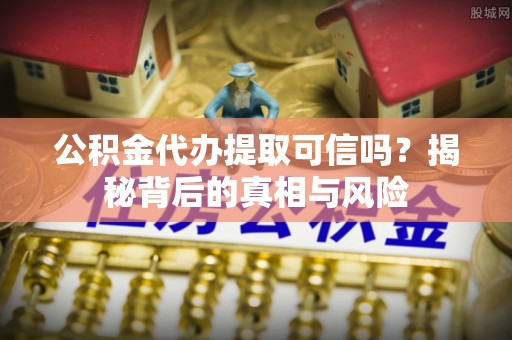 南郊公积金代办提取可信吗？揭秘背后的真相与风险