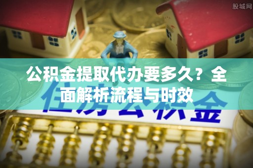 南郊公积金提取代办要多久？全面解析流程与时效