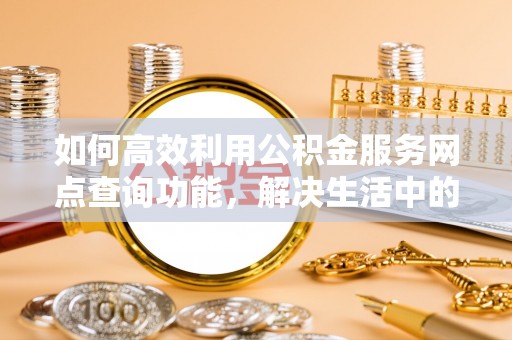 南郊如何高效利用公积金服务网点查询功能，解决生活中的资金难题