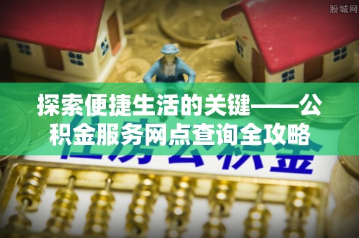 南郊探索便捷生活的关键——公积金服务网点查询全攻略
