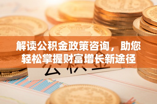 南郊解读公积金政策咨询，助您轻松掌握财富增长新途径