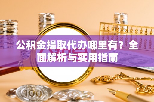 南郊公积金提取代办哪里有？全面解析与实用指南