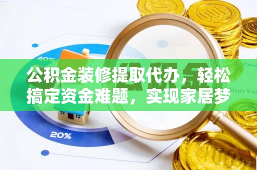南郊公积金装修提取代办，轻松搞定资金难题，实现家居梦想