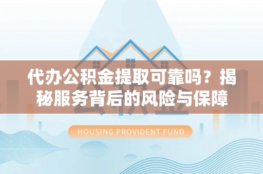 南郊代办公积金提取可靠吗？揭秘服务背后的风险与保障