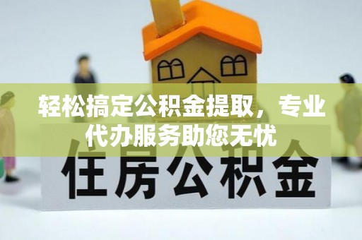 南郊轻松搞定公积金提取，专业代办服务助您无忧