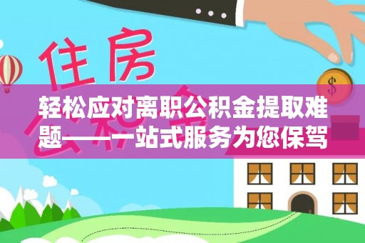 南郊轻松应对离职公积金提取难题——一站式服务为您保驾护航