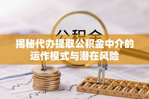 南郊揭秘代办提取公积金中介的运作模式与潜在风险