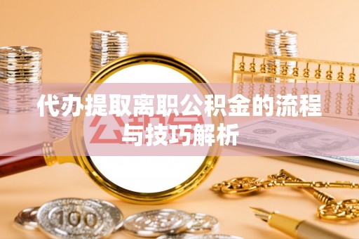 南郊代办提取离职公积金的流程与技巧解析
