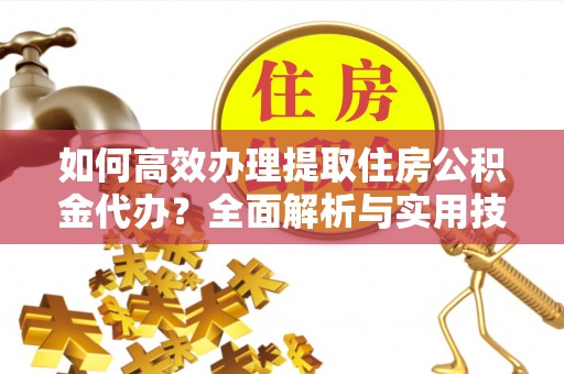 南郊如何高效办理提取住房公积金代办？全面解析与实用技巧