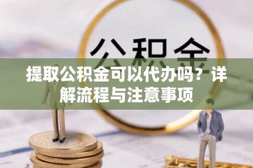 南郊提取公积金可以代办吗？详解流程与注意事项