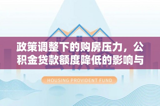 南郊政策调整下的购房压力，公积金贷款额度降低的影响与应对策略