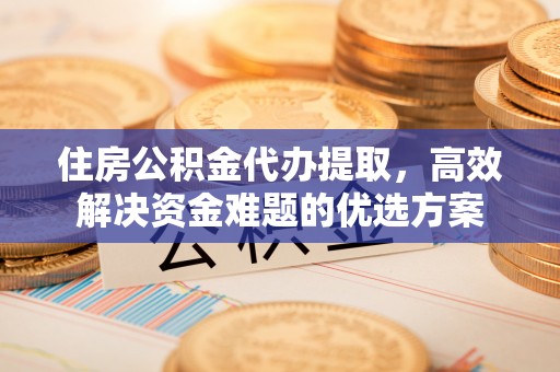 南郊住房公积金代办提取，高效解决资金难题的优选方案