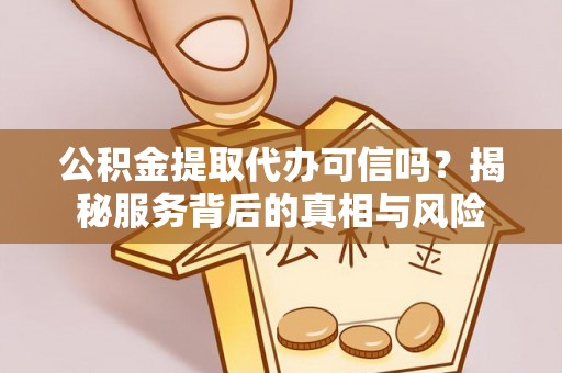 南郊公积金提取代办可信吗？揭秘服务背后的真相与风险