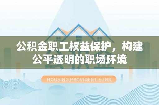 南郊公积金职工权益保护，构建公平透明的职场环境